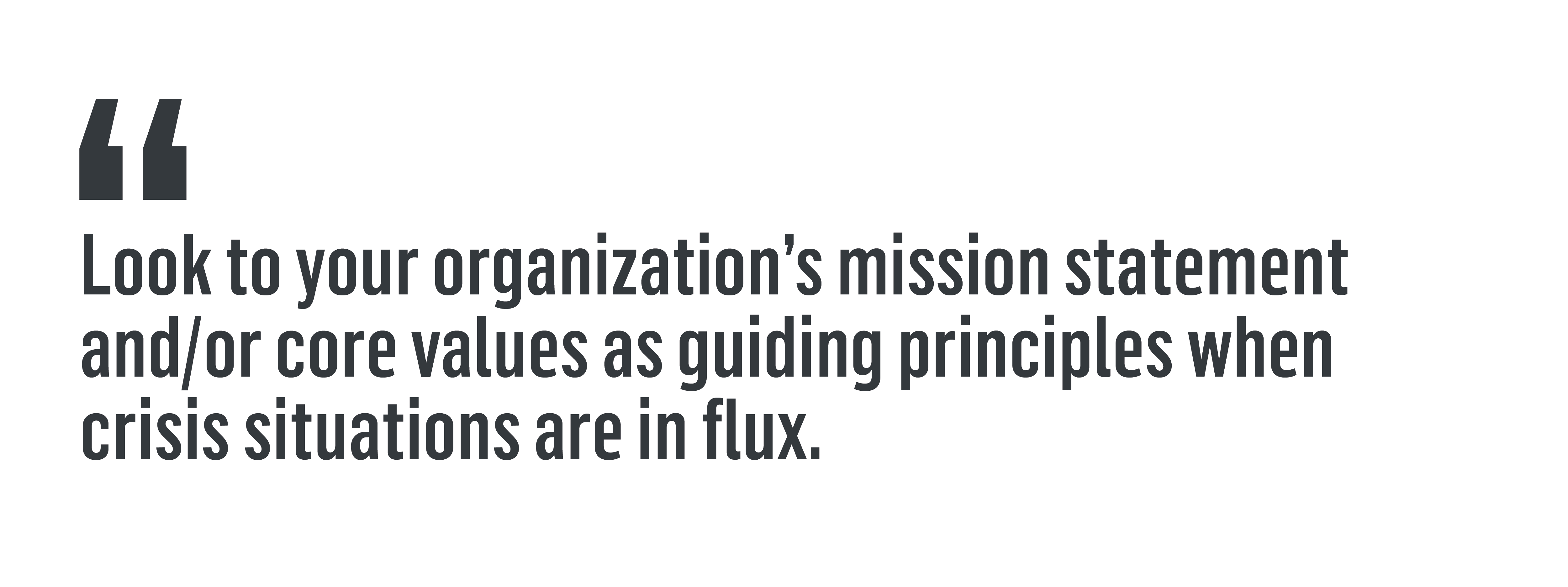 Look to your organization’s mission statement and/or core values as guiding principles when crisis situations are in flux.