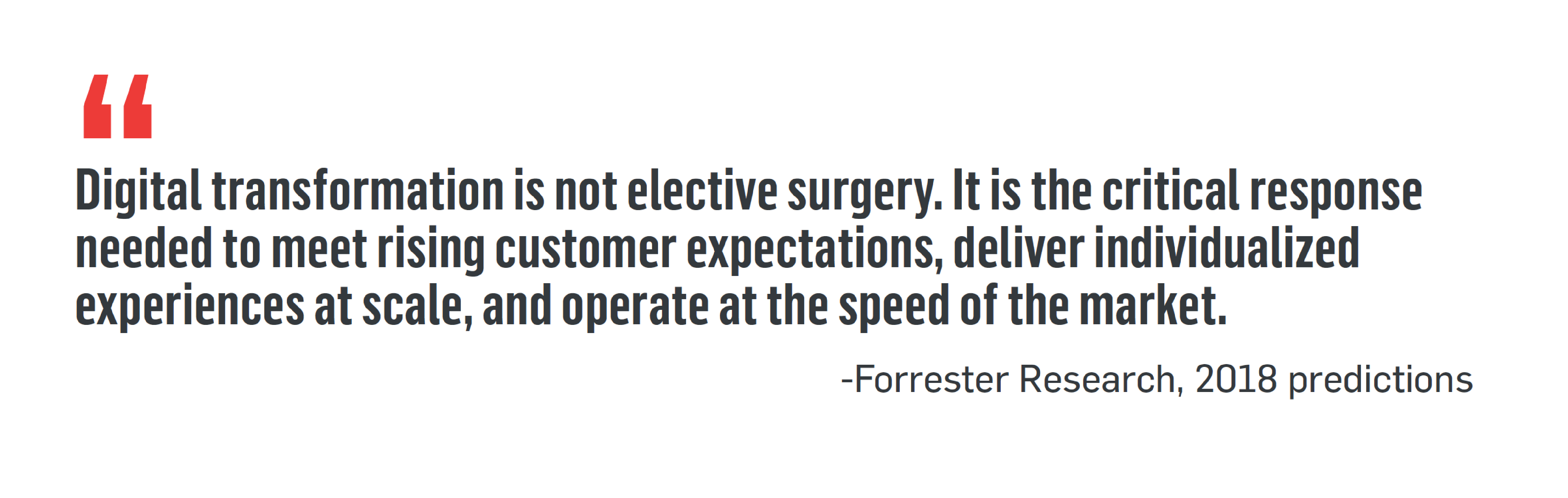 "Digital transformation is not elective surgery. It is the critical response needed to meet rising customer expectations, deliver individualized experiences at scale, and operate at the speed of the market." -Forrester Research, 2018 predictions