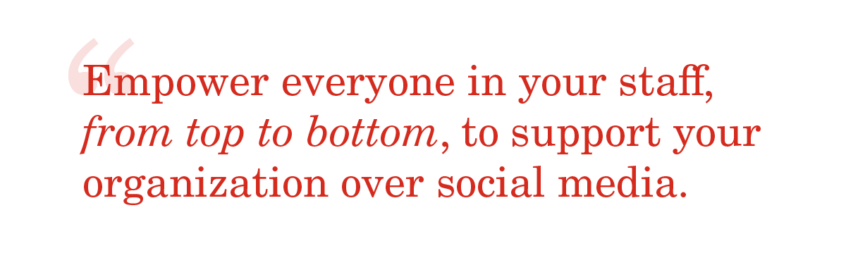 Image of a quote that reads, "Empower everyone in your staff, from top to bottom, to support your organization over social media."