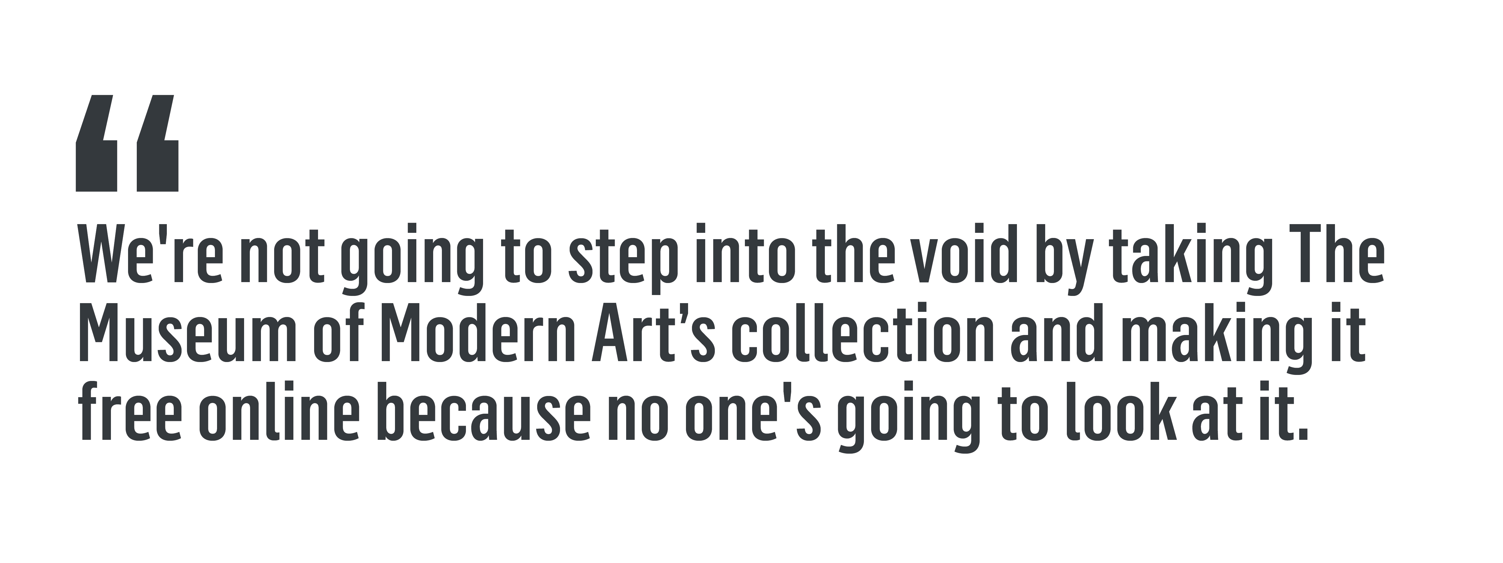 “We're not going to step into the void by taking The Museum of Modern Art’s collection and making it free online because no one's going to look at it.”