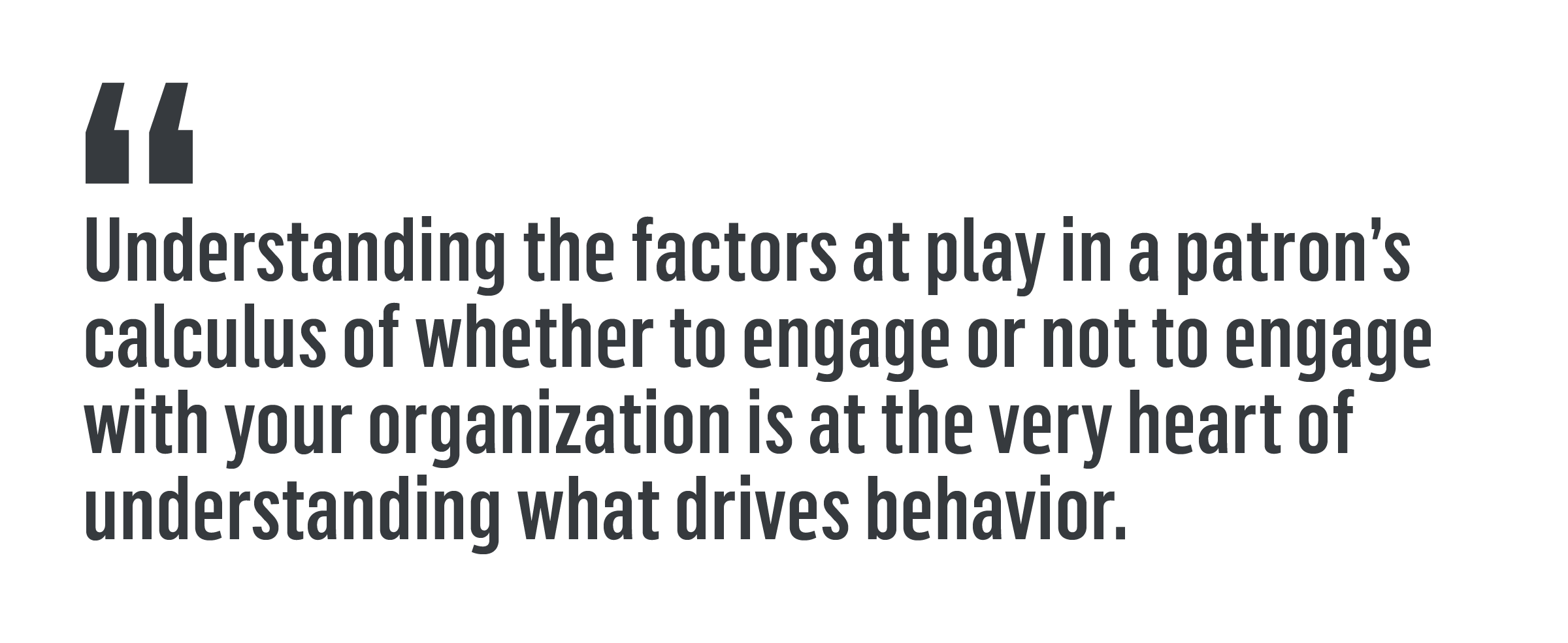 "Understanding the factors at play in a patron’s calculus of whether to engage or not to engage with your organization is at the very heart of understanding what drives behavior."